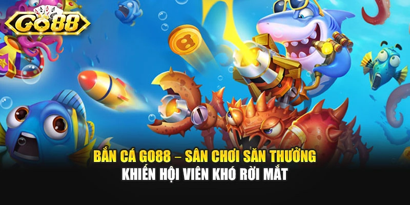 Bắn Cá GO88 – Sân Chơi Săn Thưởng Khiến Hội Viên Khó Rời Mắt 