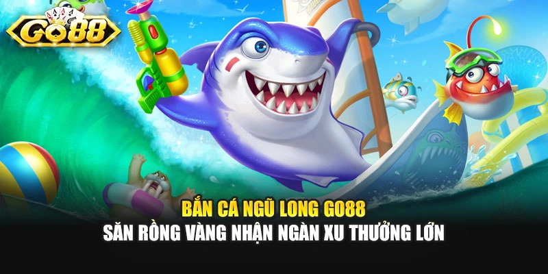 Bắn Cá Ngũ Long GO88 - Săn Rồng Vàng Nhận Ngàn Xu Thưởng Lớn