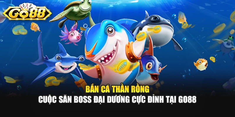 Bắn Cá Thần Rồng - Cuộc Săn Boss Đại Dương Cực Đỉnh Tại GO88