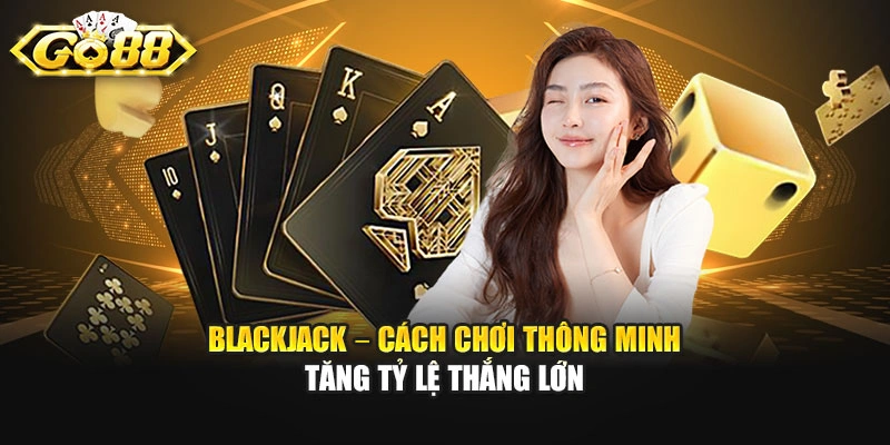 Blackjack – Cách Chơi Thông Minh Tăng Tỷ Lệ Thắng Lớn