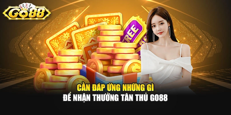Cần đáp ứng những gì để nhận thưởng tân thủ GO88