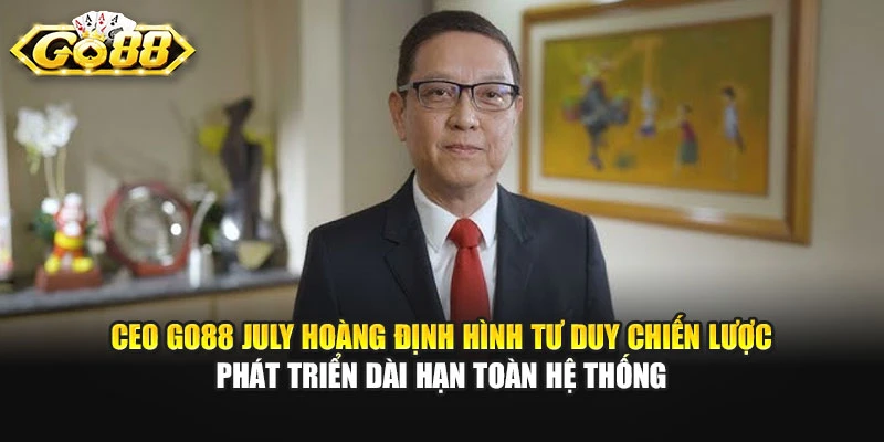 CEO GO88 July Hoàng định hình tư duy chiến lược phát triển dài hạn toàn hệ thống