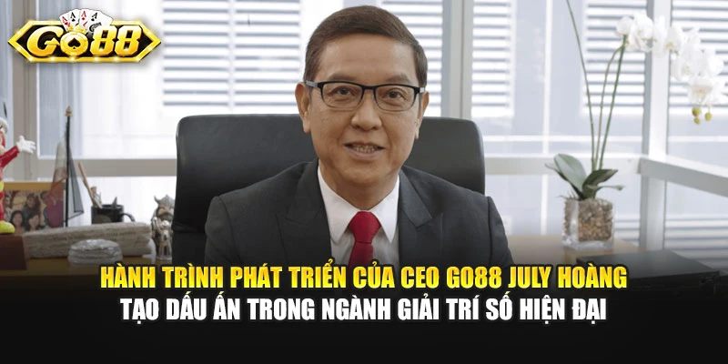 Hành trình phát triển của CEO GO88 July Hoàng tạo dấu ấn trong ngành giải trí số hiện đại