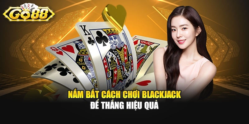 Nắm bắt cách chơi Blackjack để thắng hiệu quả